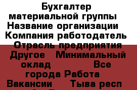 Бухгалтер материальной группы › Название организации ­ Компания-работодатель › Отрасль предприятия ­ Другое › Минимальный оклад ­ 26 000 - Все города Работа » Вакансии   . Тыва респ.,Ак-Довурак г.